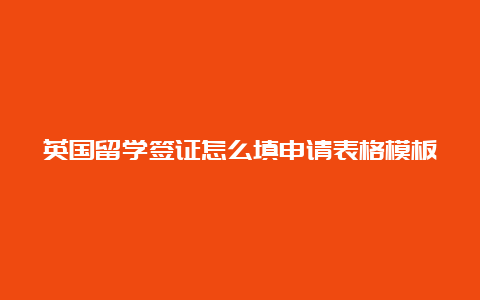 英国留学签证怎么填申请表格模板