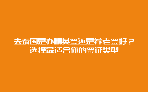 去泰国是办精英签还是养老签好？选择最适合你的签证类型