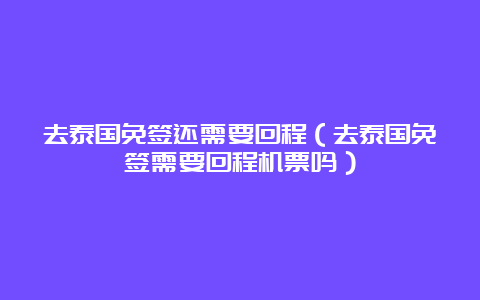 去泰国免签还需要回程（去泰国免签需要回程机票吗）