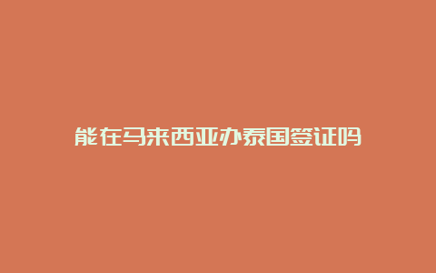 能在马来西亚办泰国签证吗