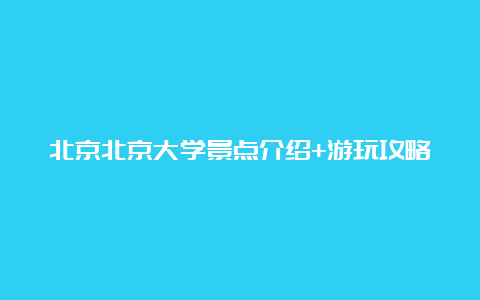 北京北京大学景点介绍+游玩攻略