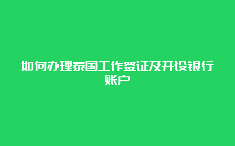 如何办理泰国工作签证及开设银行账户