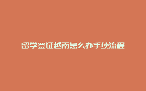 留学签证越南怎么办手续流程