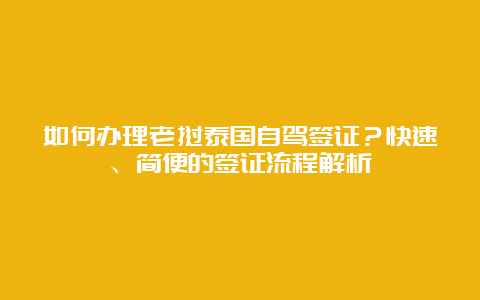 如何办理老挝泰国自驾签证？快速、简便的签证流程解析