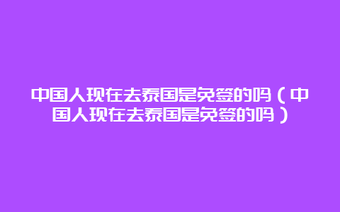 中国人现在去泰国是免签的吗（中国人现在去泰国是免签的吗）