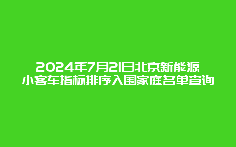 2024年7月21日北京新能源小客车指标排序入围家庭名单查询