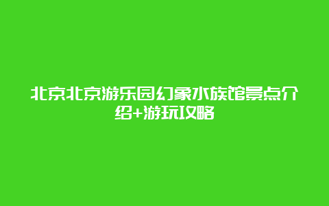 北京北京游乐园幻象水族馆景点介绍+游玩攻略