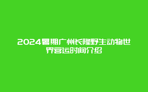 2024暑期广州长隆野生动物世界营运时间介绍