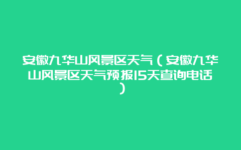 安徽九华山风景区天气（安徽九华山风景区天气预报15天查询电话）