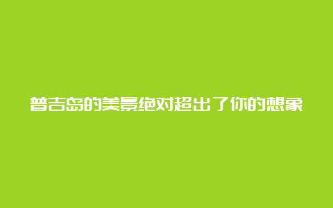 普吉岛的美景绝对超出了你的想象