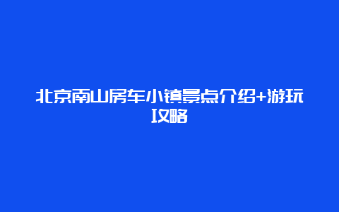 北京南山房车小镇景点介绍+游玩攻略