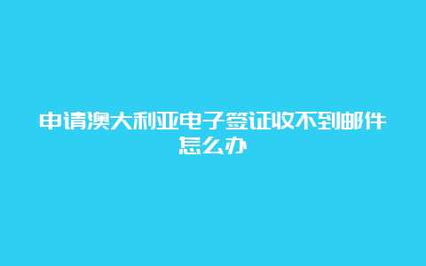 申请澳大利亚电子签证收不到邮件怎么办