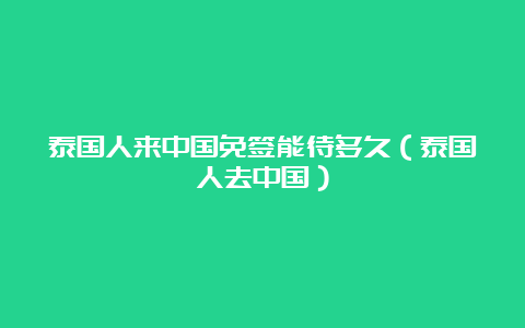 泰国人来中国免签能待多久（泰国人去中国）