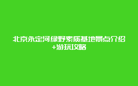 北京永定河绿野素质基地景点介绍+游玩攻略