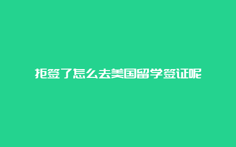 拒签了怎么去美国留学签证呢