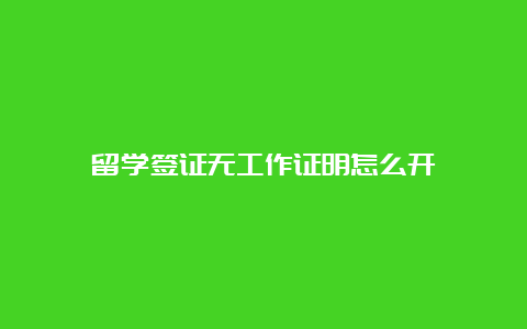 留学签证无工作证明怎么开