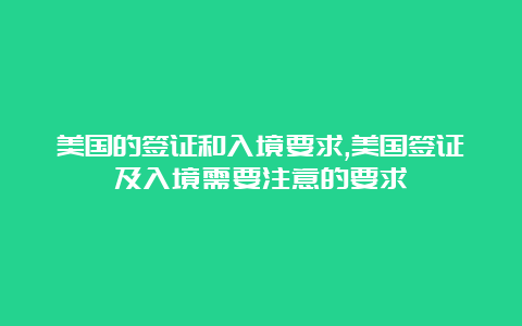 美国的签证和入境要求,美国签证及入境需要注意的要求