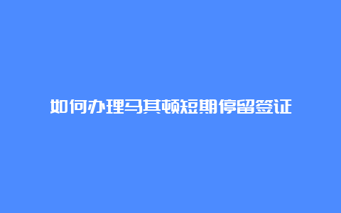 如何办理马其顿短期停留签证