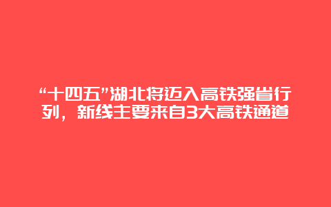 “十四五”湖北将迈入高铁强省行列，新线主要来自3大高铁通道