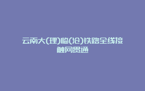 云南大(理)临(沧)铁路全线接触网贯通