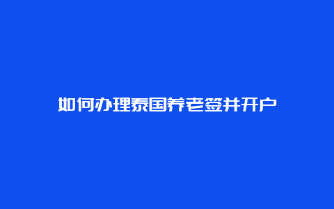 如何办理泰国养老签并开户