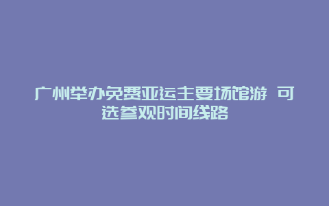 广州举办免费亚运主要场馆游 可选参观时间线路