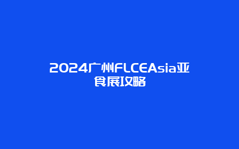 2024广州FLCEAsia亚食展攻略