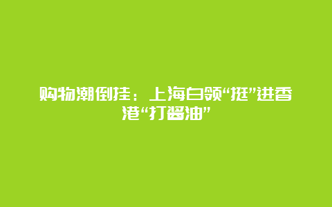 购物潮倒挂：上海白领“挺”进香港“打酱油”