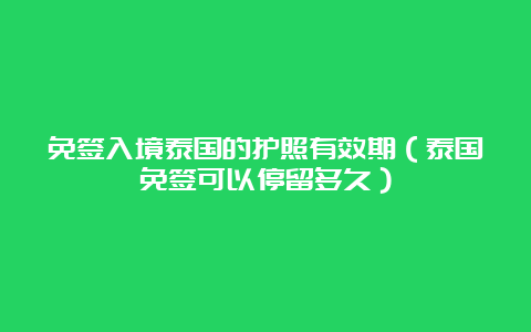 免签入境泰国的护照有效期（泰国免签可以停留多久）