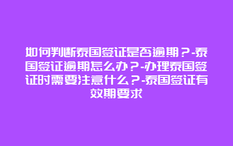 如何判断泰国签证是否逾期？-泰国签证逾期怎么办？-办理泰国签证时需要注意什么？-泰国签证有效期要求