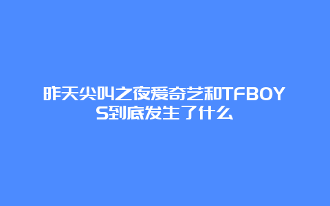 昨天尖叫之夜爱奇艺和TFBOYS到底发生了什么