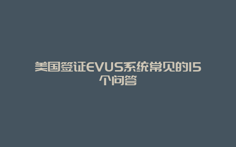 美国签证EVUS系统常见的15个问答