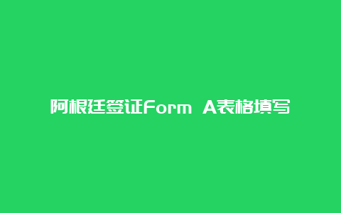 阿根廷签证Form A表格填写