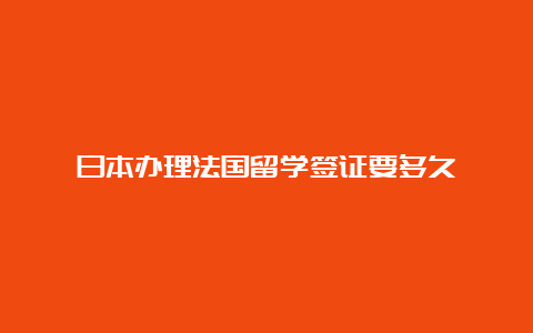 日本办理法国留学签证要多久