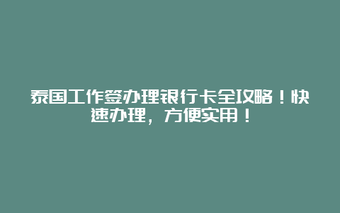 泰国工作签办理银行卡全攻略！快速办理，方便实用！