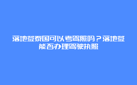 落地签泰国可以考驾照吗？落地签能否办理驾驶执照