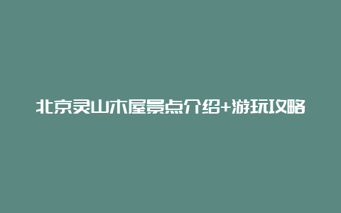 北京灵山木屋景点介绍+游玩攻略