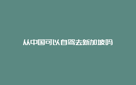 从中国可以自驾去新加坡吗