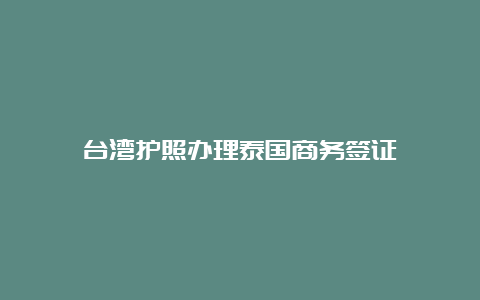 台湾护照办理泰国商务签证