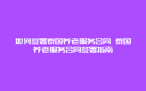 如何签署泰国养老服务合同 泰国养老服务合同签署指南