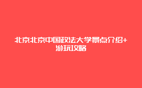 北京北京中国政法大学景点介绍+游玩攻略