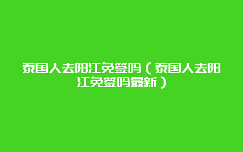 泰国人去阳江免签吗（泰国人去阳江免签吗最新）