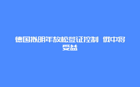 德国拟明年放松签证控制 俄中将受益