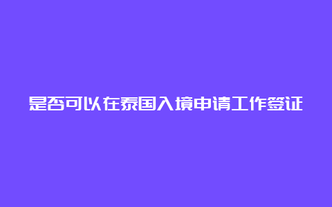 是否可以在泰国入境申请工作签证