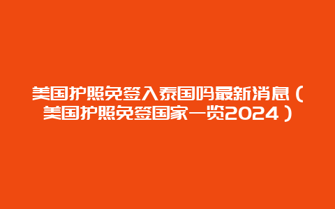 美国护照免签入泰国吗最新消息（美国护照免签国家一览2024）