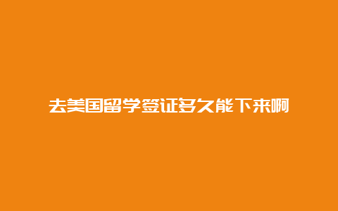 去美国留学签证多久能下来啊