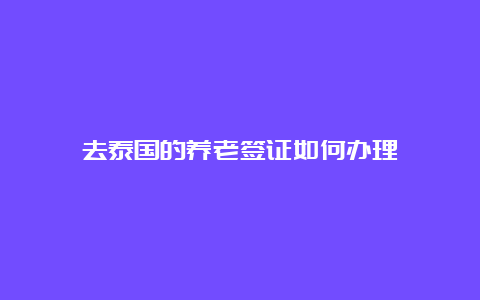 去泰国的养老签证如何办理