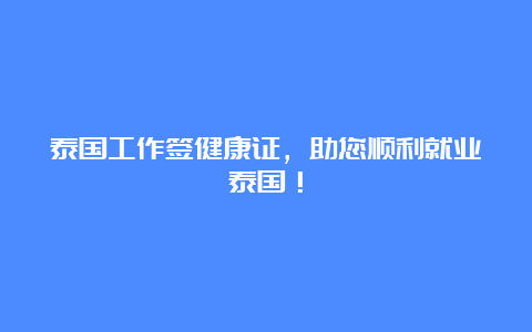 泰国工作签健康证，助您顺利就业泰国！