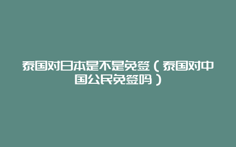 泰国对日本是不是免签（泰国对中国公民免签吗）