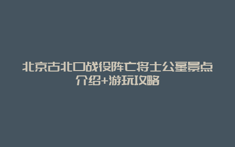 北京古北口战役阵亡将士公墓景点介绍+游玩攻略